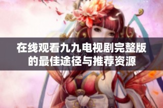 在线观看九九电视剧完整版的最佳途径与推荐资源