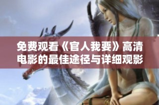 免费观看《官人我要》高清电影的最佳途径与详细观影指南