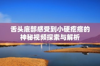 舌头底部感受到小硬疙瘩的神秘视频探索与解析