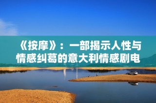 《按摩》：一部揭示人性与情感纠葛的意大利情感剧电影探讨