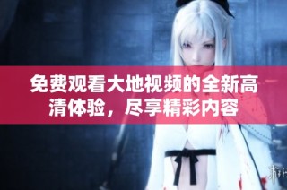 免费观看大地视频的全新高清体验，尽享精彩内容