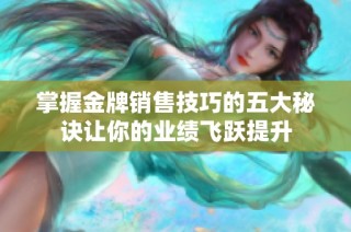 掌握金牌销售技巧的五大秘诀让你的业绩飞跃提升