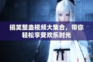 搞笑整蛊视频大集合，带你轻松享受欢乐时光