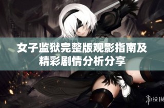 女子监狱完整版观影指南及精彩剧情分析分享