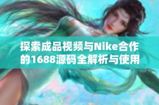 探索成品视频与Nike合作的1688源码全解析与使用技巧