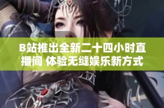 B站推出全新二十四小时直播间 体验无缝娱乐新方式