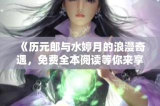 《历元郎与水婷月的浪漫奇遇，免费全本阅读等你来享》
