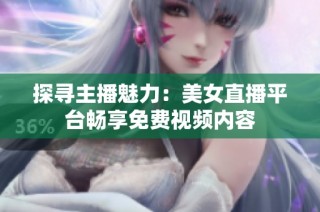 探寻主播魅力：美女直播平台畅享免费视频内容