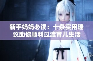 新手妈妈必读：十条实用建议助你顺利过渡育儿生活