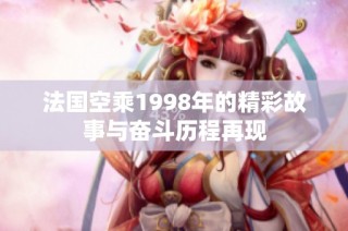法国空乘1998年的精彩故事与奋斗历程再现