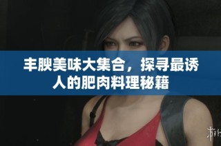 丰腴美味大集合，探寻最诱人的肥肉料理秘籍