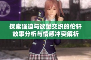 探索强迫与欲望交织的伦轩故事分析与情感冲突解析