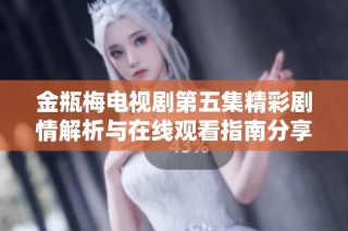 金瓶梅电视剧第五集精彩剧情解析与在线观看指南分享