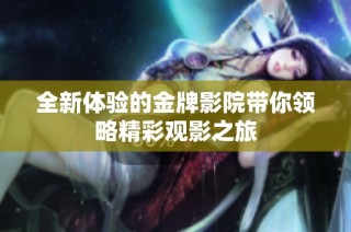 全新体验的金牌影院带你领略精彩观影之旅