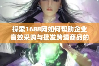 探索1688网如何帮助企业高效采购与批发跨境商品的全新模式