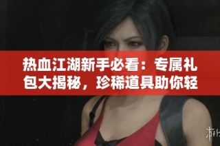 热血江湖新手必看：专属礼包大揭秘，珍稀道具助你轻松开局！