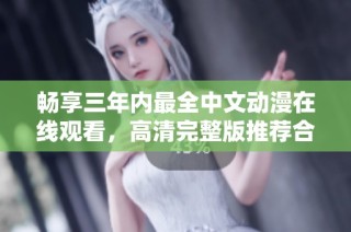 畅享三年内最全中文动漫在线观看，高清完整版推荐合集