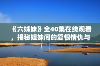 《六姊妹》全40集在线观看，揭秘姐妹间的爱恨情仇与成长故事