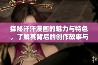 探秘汗汗漫画的魅力与特色，了解其背后的创作故事与粉丝文化