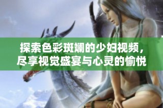 探索色彩斑斓的少妇视频，尽享视觉盛宴与心灵的愉悦体验