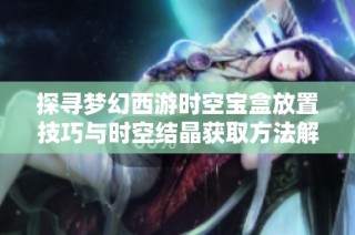 探寻梦幻西游时空宝盒放置技巧与时空结晶获取方法解析