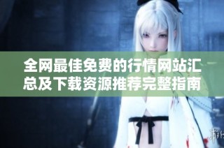 全网最佳免费的行情网站汇总及下载资源推荐完整指南