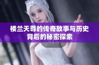 楼兰天尊的传奇故事与历史背后的秘密探索