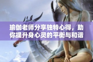 瑜伽老师分享独特心得，助你提升身心灵的平衡与和谐