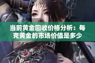 当前黄金回收价格分析：每克黄金的市场价值是多少