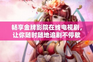畅享金牌影院在线电视剧，让你随时随地追剧不停歇