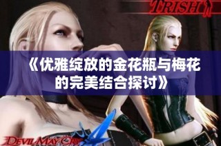 《优雅绽放的金花瓶与梅花的完美结合探讨》
