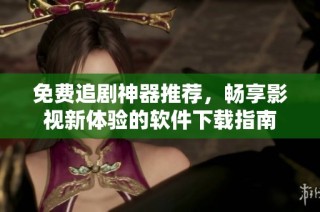 免费追剧神器推荐，畅享影视新体验的软件下载指南
