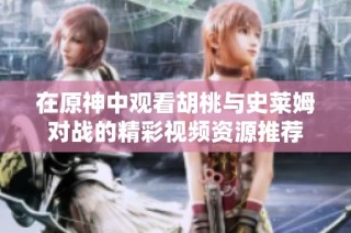 在原神中观看胡桃与史莱姆对战的精彩视频资源推荐