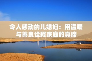 令人感动的儿媳妇：用温暖与善良诠释家庭的真谛