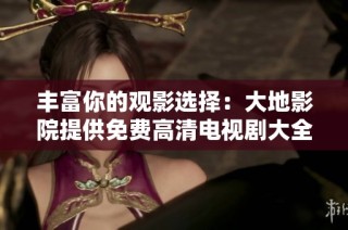 丰富你的观影选择：大地影院提供免费高清电视剧大全推荐