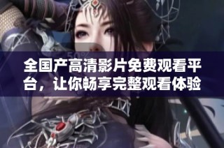 全国产高清影片免费观看平台，让你畅享完整观看体验