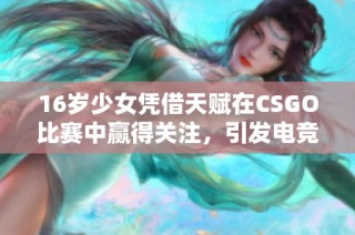 16岁少女凭借天赋在CSGO比赛中赢得关注，引发电竞圈热议