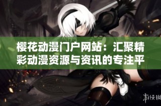 樱花动漫门户网站：汇聚精彩动漫资源与资讯的专注平台