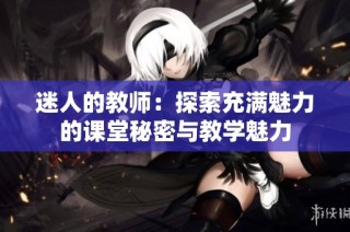 迷人的教师：探索充满魅力的课堂秘密与教学魅力