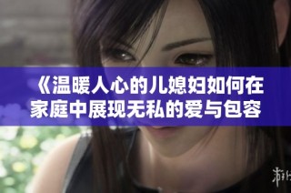 《温暖人心的儿媳妇如何在家庭中展现无私的爱与包容》