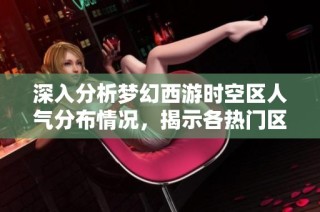 深入分析梦幻西游时空区人气分布情况，揭示各热门区域的玩家数量与特点