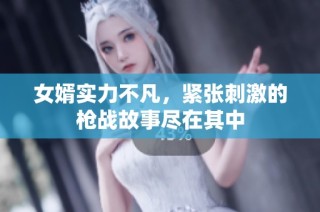 女婿实力不凡，紧张刺激的枪战故事尽在其中