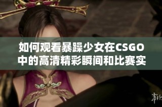 如何观看暴躁少女在CSGO中的高清精彩瞬间和比赛实况