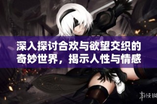 深入探讨合欢与欲望交织的奇妙世界，揭示人性与情感的复杂关系