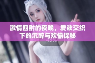 激情四射的夜晚，爱欲交织下的沉醉与欢愉探秘