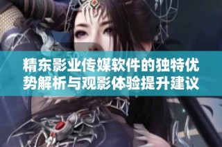 精东影业传媒软件的独特优势解析与观影体验提升建议