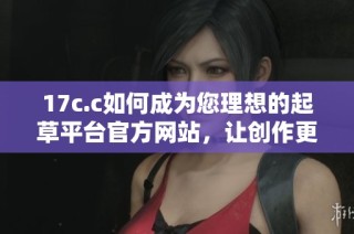 17c.c如何成为您理想的起草平台官方网站，让创作更轻松愉快