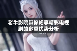 老牛影院带你畅享精彩电视剧的多重优势分析