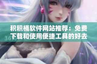 积积桶软件网站推荐：免费下载和使用便捷工具的好去处