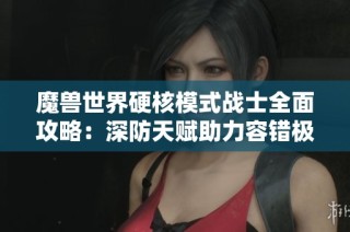 魔兽世界硬核模式战士全面攻略：深防天赋助力容错极限提升